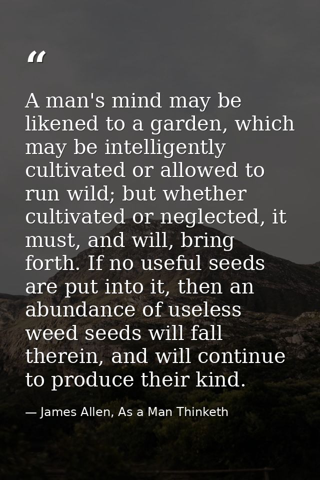 A man's mind may be likened to a garden, which may be intelligently cultivated or allowed to run wild; but whether culti — James Allen, As a Man Thinketh