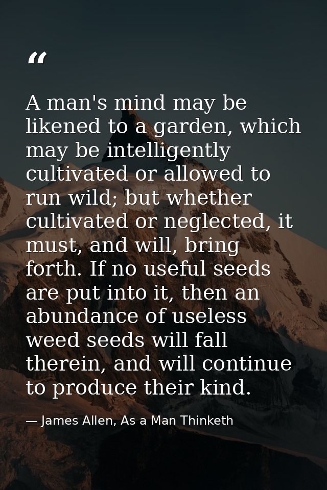 A man's mind may be likened to a garden, which may be intelligently cultivated or allowed to run wild; but whether culti — James Allen, As a Man Thinketh