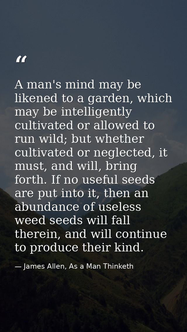 A man's mind may be likened to a garden, which may be intelligently cultivated or allowed to run wild; but whether culti — James Allen, As a Man Thinketh