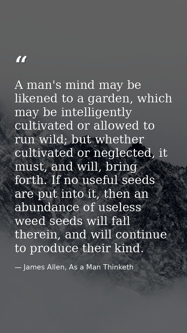 A man's mind may be likened to a garden, which may be intelligently cultivated or allowed to run wild; but whether culti — James Allen, As a Man Thinketh