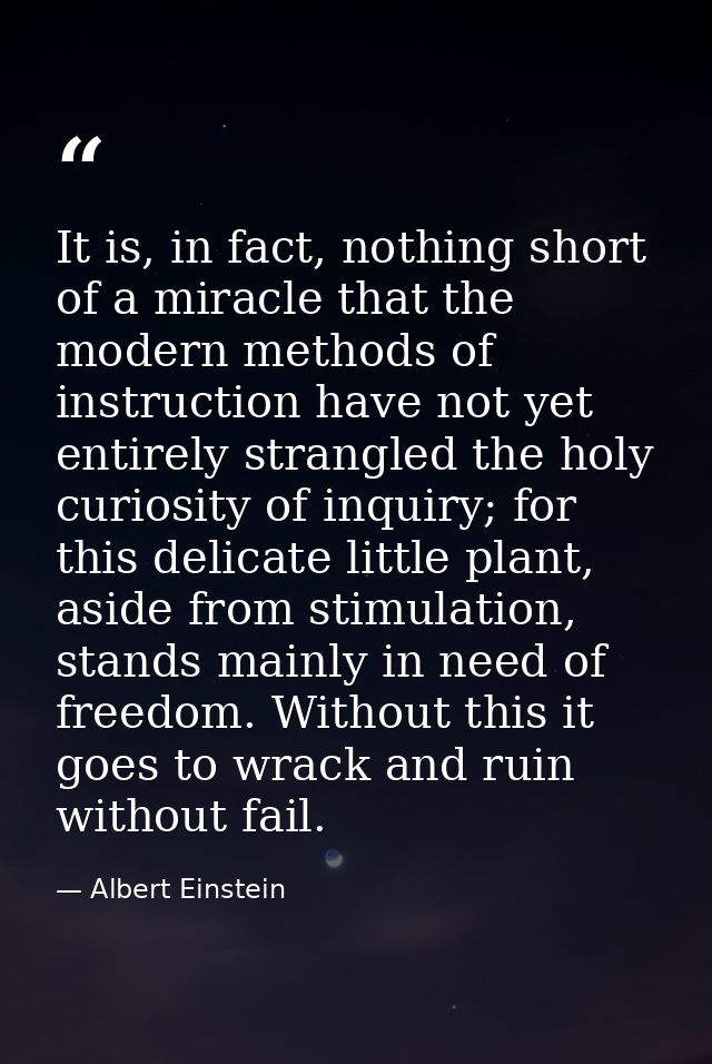 It is, in fact, nothing short of a miracle that the modern methods of instruction have not yet entirely strangled the ho — Albert Einstein