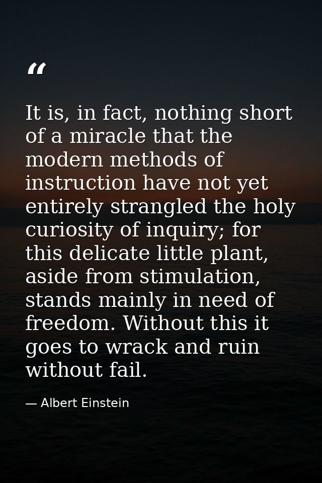 It is, in fact, nothing short of a miracle that the modern methods of instruction have not yet entirely strangled the ho — Albert Einstein