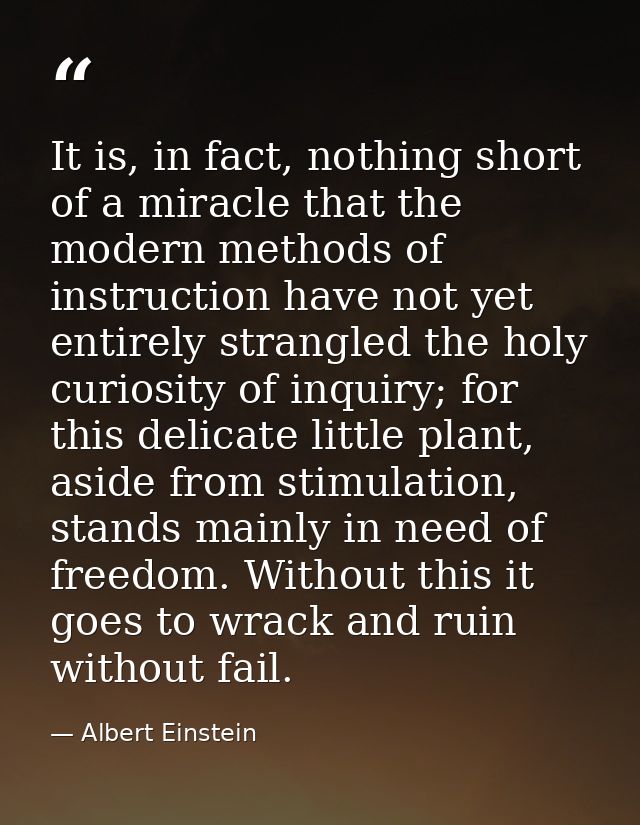 It is, in fact, nothing short of a miracle that the modern methods of instruction have not yet entirely strangled the ho — Albert Einstein