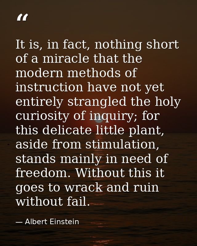 It is, in fact, nothing short of a miracle that the modern methods of instruction have not yet entirely strangled the ho — Albert Einstein