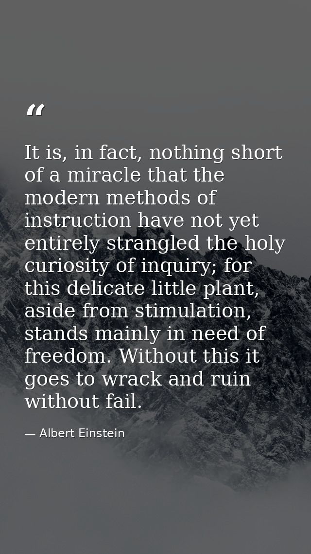 It is, in fact, nothing short of a miracle that the modern methods of instruction have not yet entirely strangled the ho — Albert Einstein