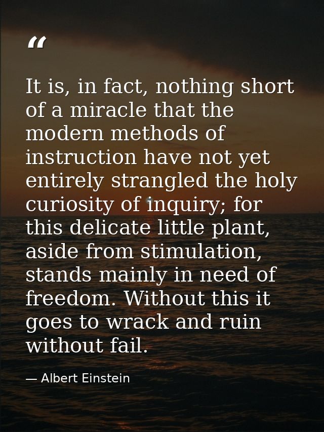 It is, in fact, nothing short of a miracle that the modern methods of instruction have not yet entirely strangled the ho — Albert Einstein