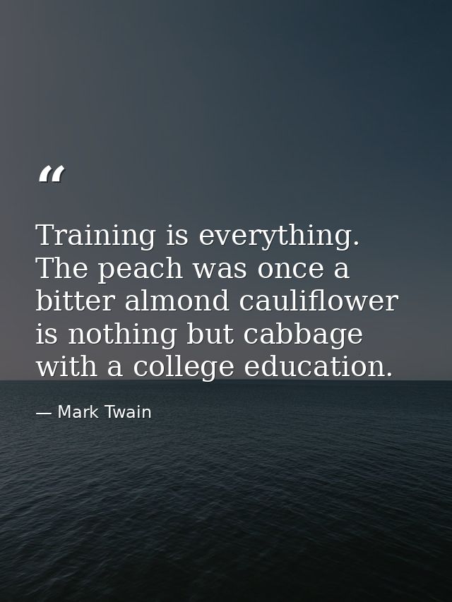 Training is everything. The peach was once a bitter almond cauliflower is nothing but cabbage with a college education. — Mark Twain