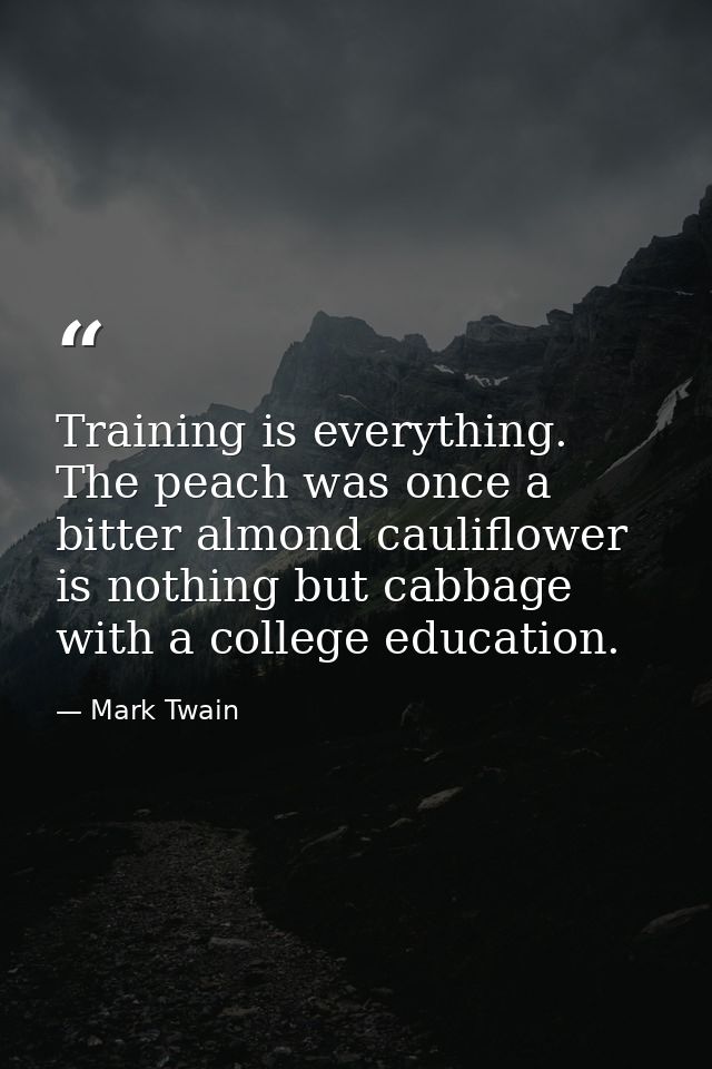 Training is everything. The peach was once a bitter almond cauliflower is nothing but cabbage with a college education. — Mark Twain