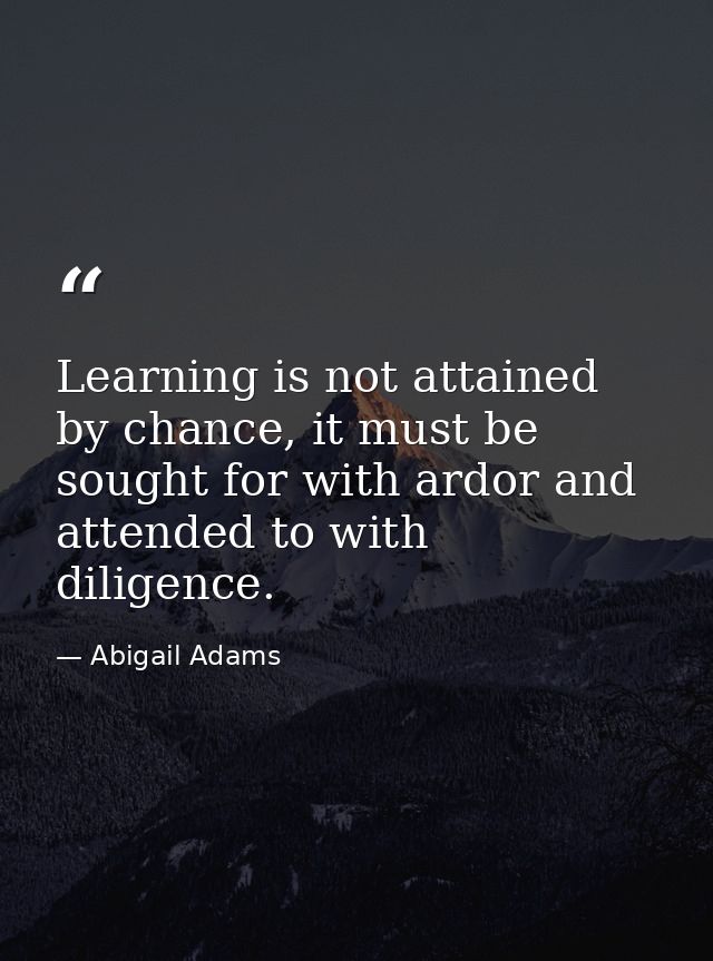 Learning is not attained by chance, it must be sought for with ardor and attended to with diligence. — Abigail Adams