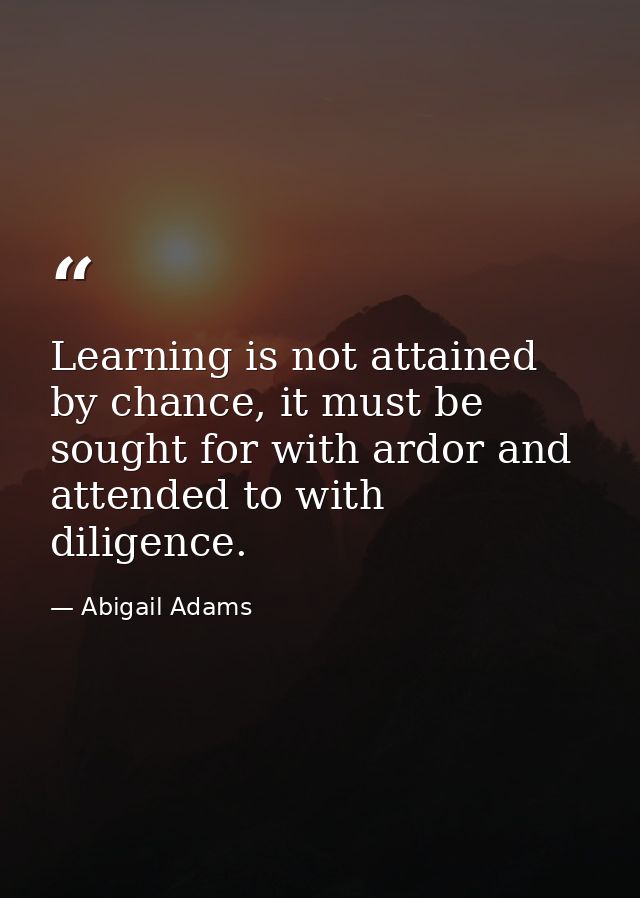 Learning is not attained by chance, it must be sought for with ardor and attended to with diligence. — Abigail Adams