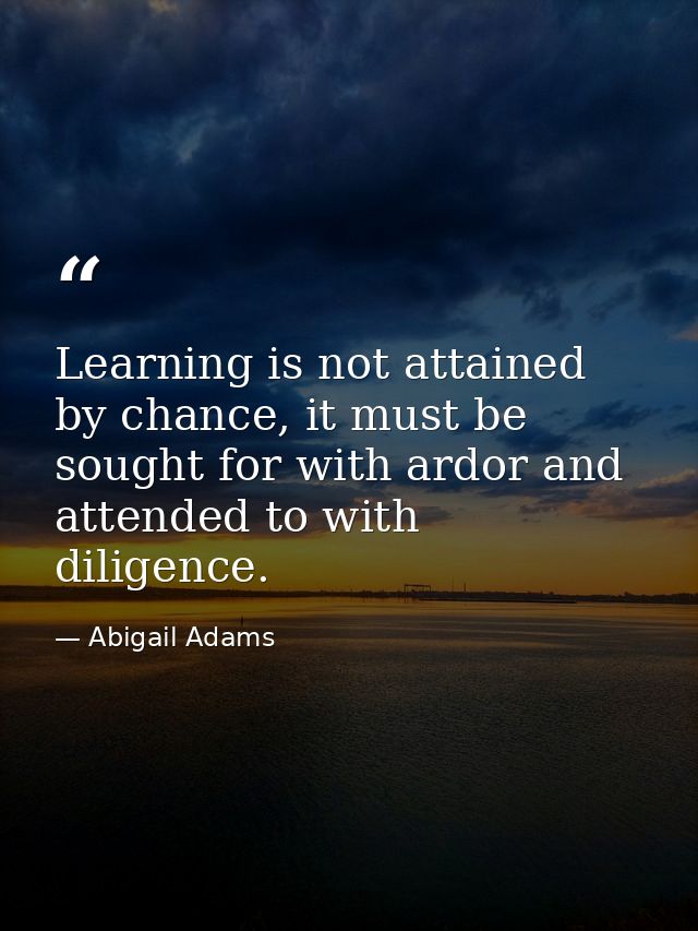 Learning is not attained by chance, it must be sought for with ardor and attended to with diligence. — Abigail Adams