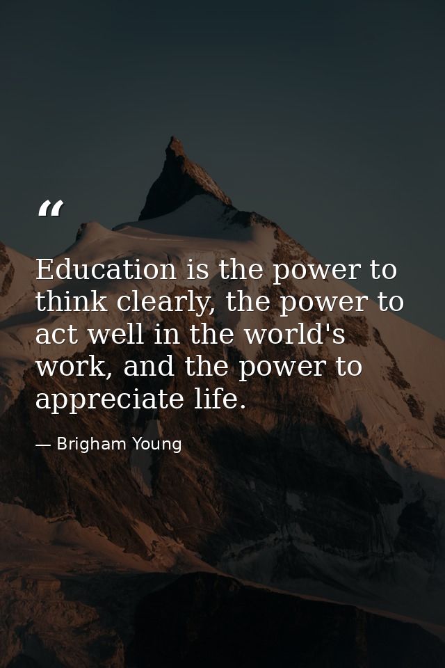 Education is the power to think clearly, the power to act well in the world's work, and the power to appreciate life. — Brigham Young
