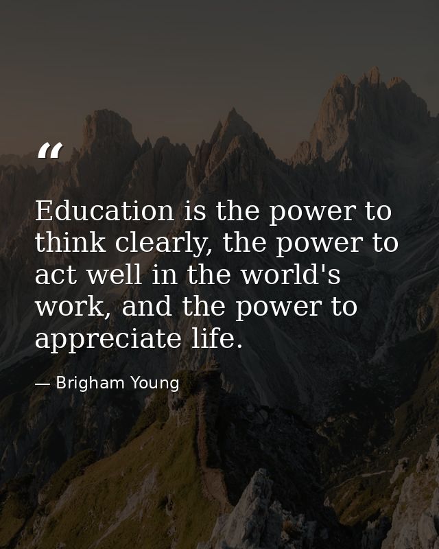 Education is the power to think clearly, the power to act well in the world's work, and the power to appreciate life. — Brigham Young