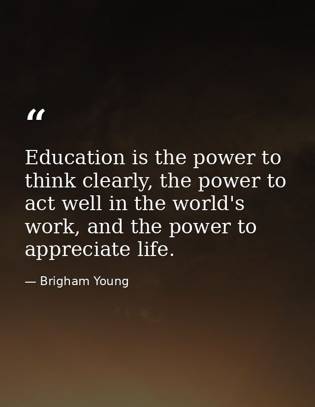 Education is the power to think clearly, the power to act well in the world's work, and the power to appreciate life. — Brigham Young