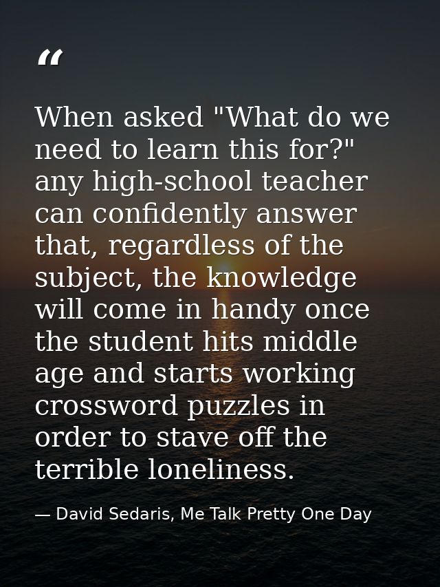 When asked "What do we need to learn this for?" any high-school teacher can confidently answer that, regardless of the s — David Sedaris, Me Talk Pretty One Day