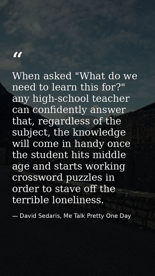 When asked "What do we need to learn this for?" any high-school teacher can confidently answer that, regardless of the s — David Sedaris, Me Talk Pretty One Day