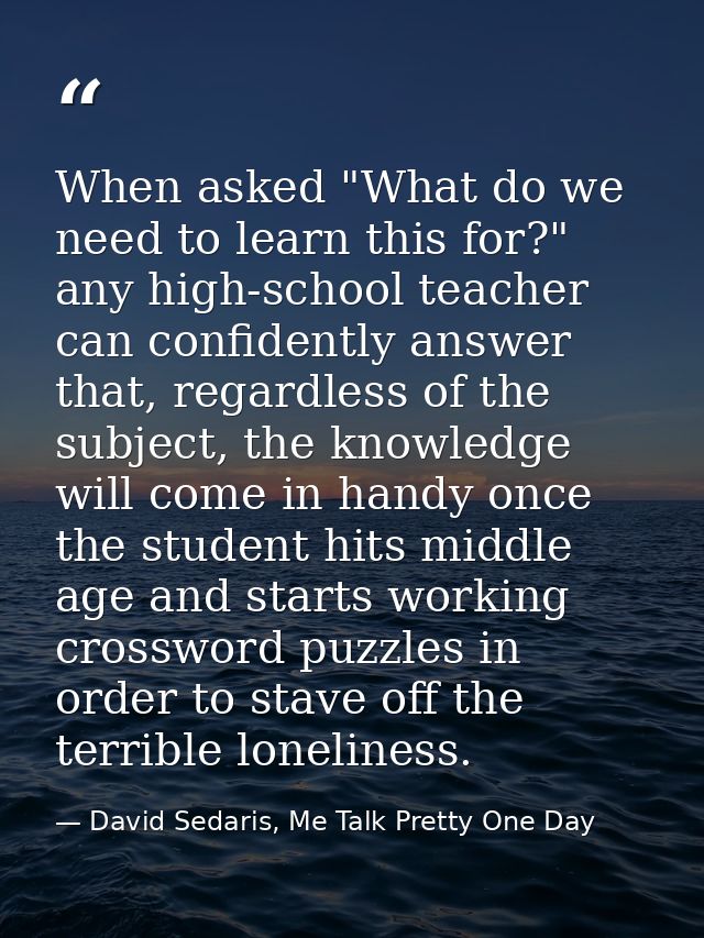 When asked "What do we need to learn this for?" any high-school teacher can confidently answer that, regardless of the s — David Sedaris, Me Talk Pretty One Day