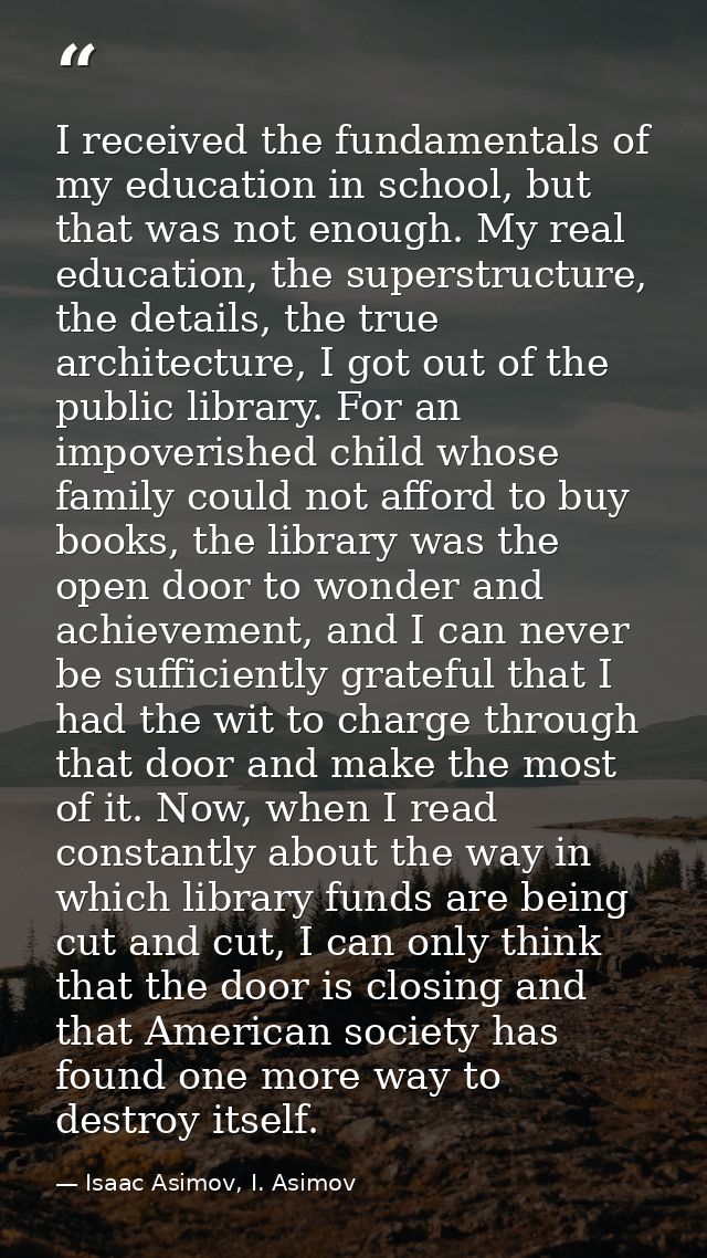 I received the fundamentals of my education in school, but that was not enough. My real education, the superstructure, t — Isaac Asimov, I. Asimov