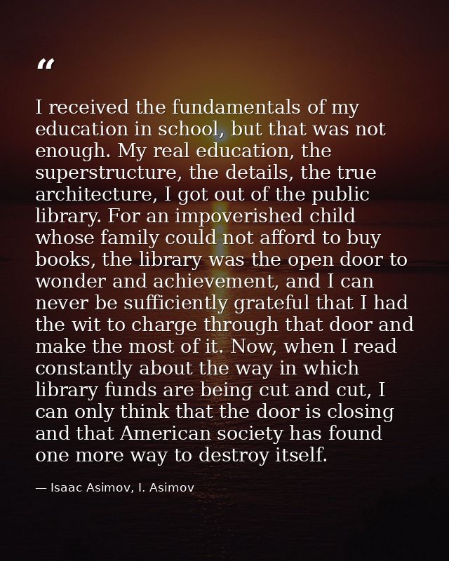 I received the fundamentals of my education in school, but that was not enough. My real education, the superstructure, t — Isaac Asimov, I. Asimov