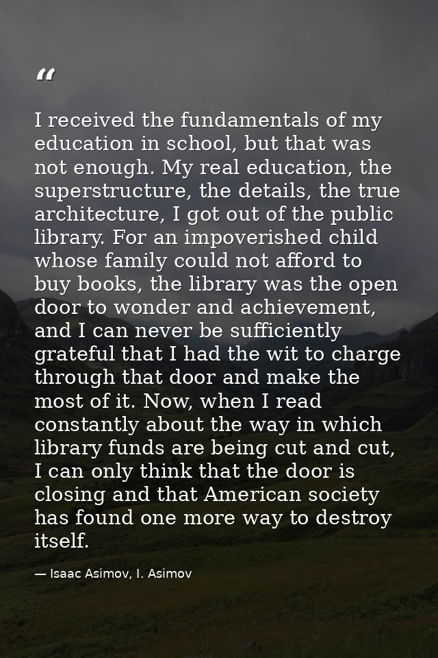 I received the fundamentals of my education in school, but that was not enough. My real education, the superstructure, t — Isaac Asimov, I. Asimov