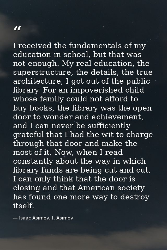 I received the fundamentals of my education in school, but that was not enough. My real education, the superstructure, t — Isaac Asimov, I. Asimov