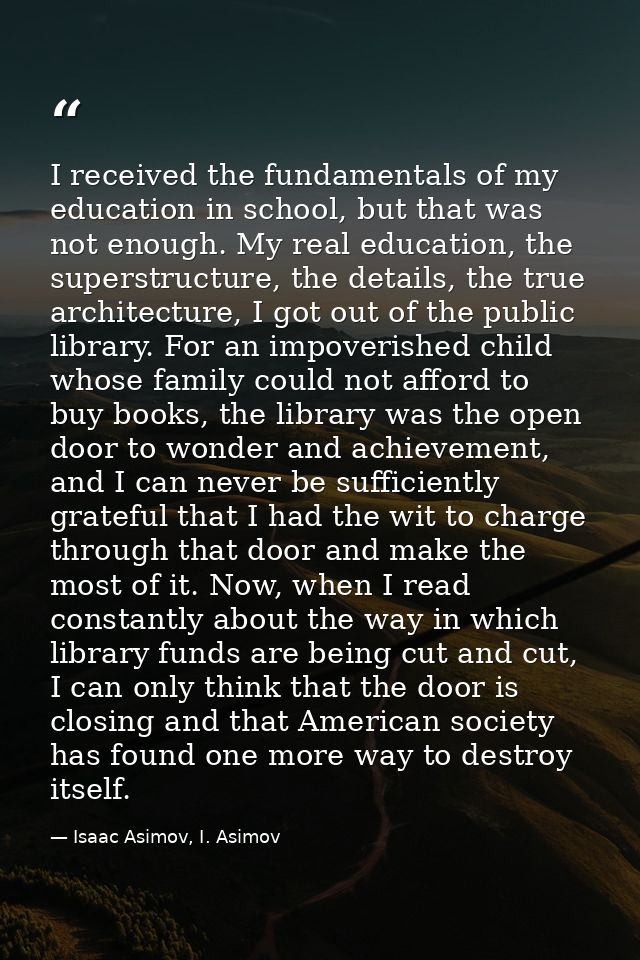 I received the fundamentals of my education in school, but that was not enough. My real education, the superstructure, t — Isaac Asimov, I. Asimov