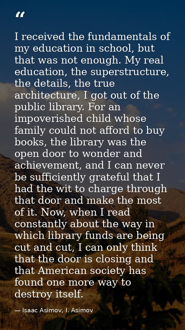 I received the fundamentals of my education in school, but that was not enough. My real education, the superstructure, t — Isaac Asimov, I. Asimov
