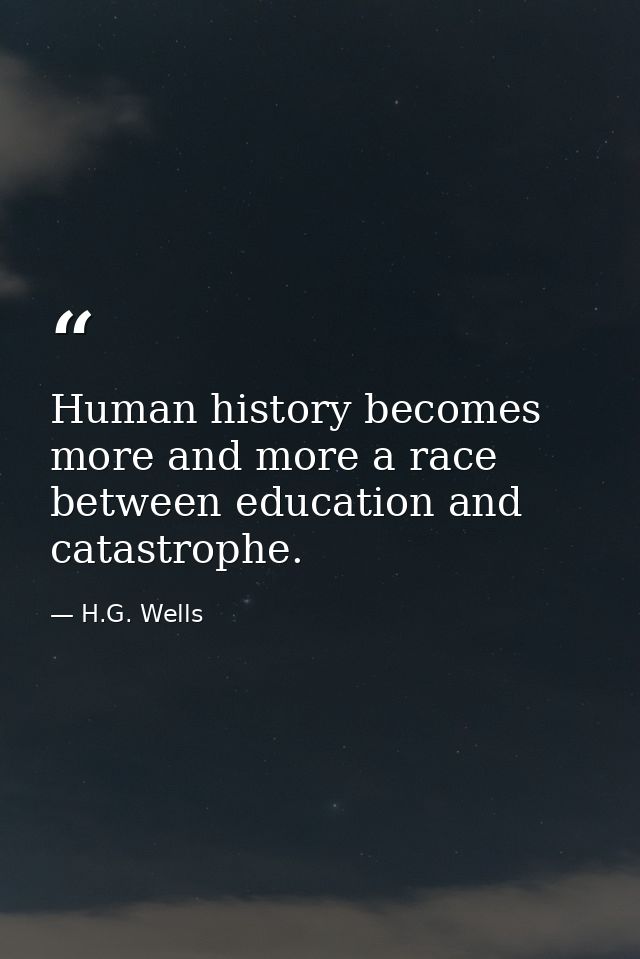 Human history becomes more and more a race between education and catastrophe. — H.G. Wells