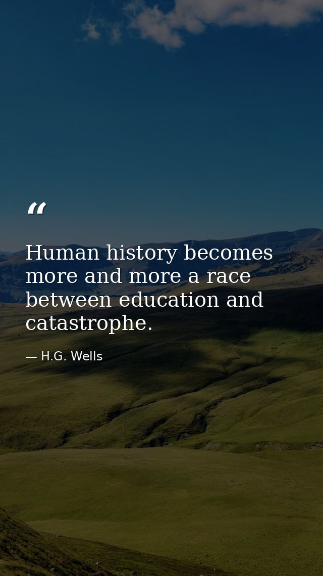 Human history becomes more and more a race between education and catastrophe. — H.G. Wells