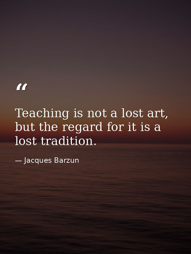 Teaching is not a lost art, but the regard for it is a lost tradition. — Jacques Barzun