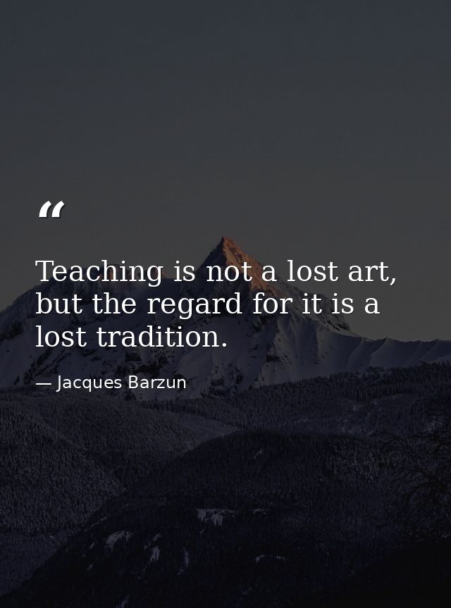 Teaching is not a lost art, but the regard for it is a lost tradition. — Jacques Barzun