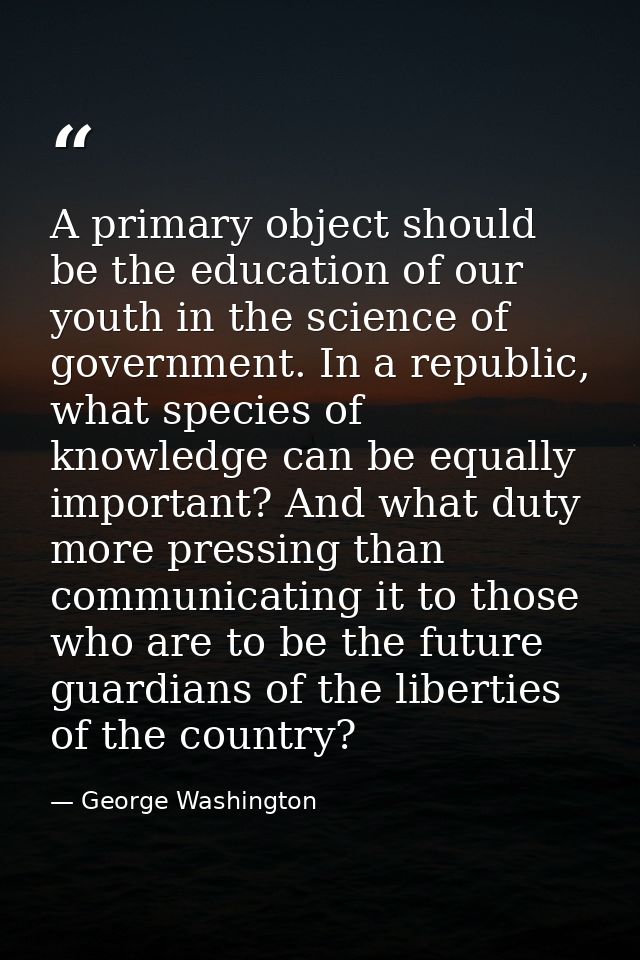 A primary object should be the education of our youth in the science of government. In a republic, what species of knowl — George Washington