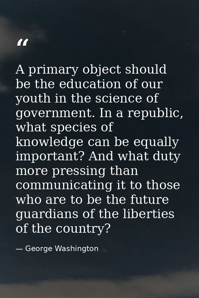 A primary object should be the education of our youth in the science of government. In a republic, what species of knowl — George Washington