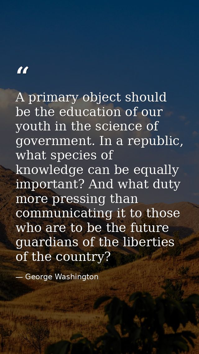 A primary object should be the education of our youth in the science of government. In a republic, what species of knowl — George Washington