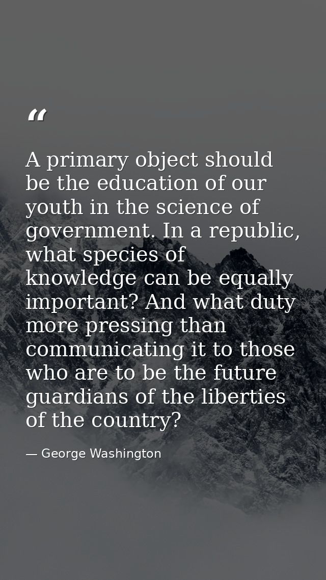 A primary object should be the education of our youth in the science of government. In a republic, what species of knowl — George Washington