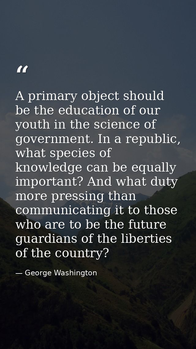 A primary object should be the education of our youth in the science of government. In a republic, what species of knowl — George Washington