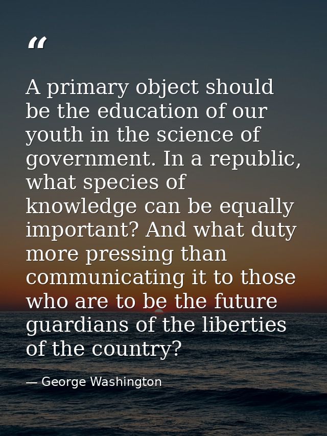 A primary object should be the education of our youth in the science of government. In a republic, what species of knowl — George Washington