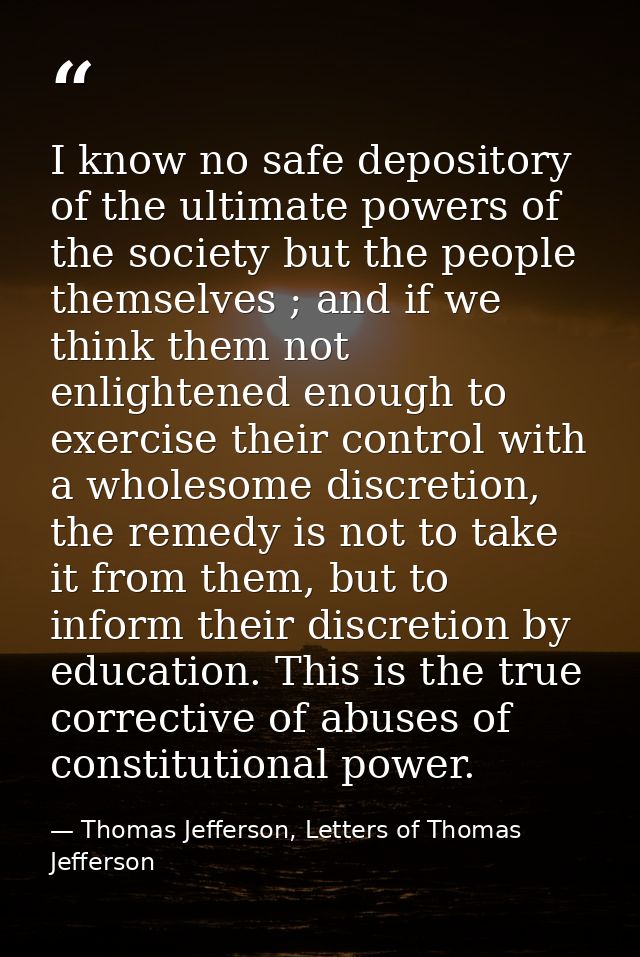 I know no safe depository of the ultimate powers of the society but the people themselves ; and if we think them not enl — Thomas Jefferson, Letters of Thomas Jefferson