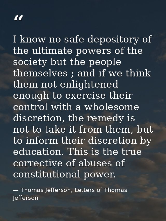 I know no safe depository of the ultimate powers of the society but the people themselves ; and if we think them not enl — Thomas Jefferson, Letters of Thomas Jefferson