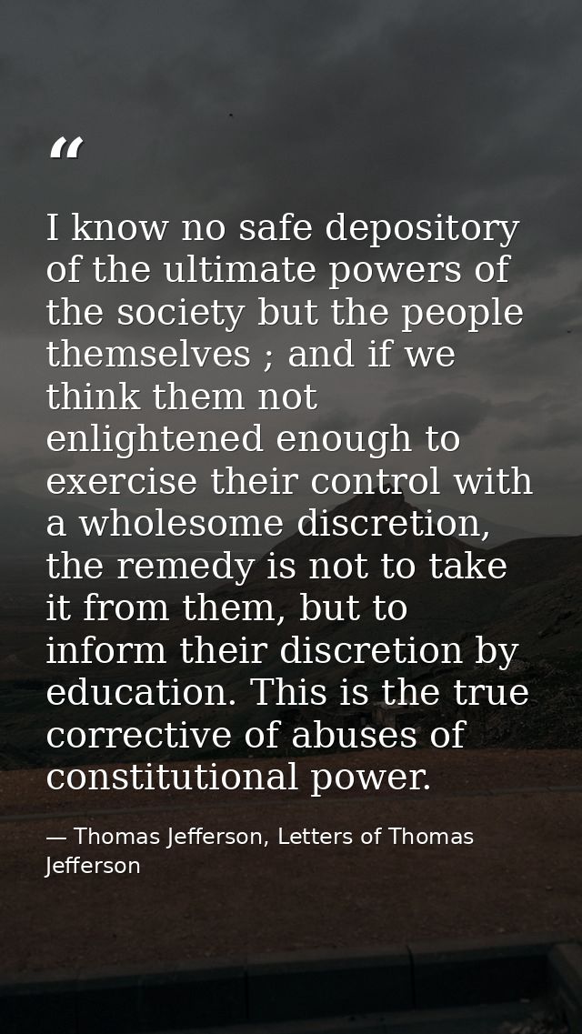 I know no safe depository of the ultimate powers of the society but the people themselves ; and if we think them not enl — Thomas Jefferson, Letters of Thomas Jefferson