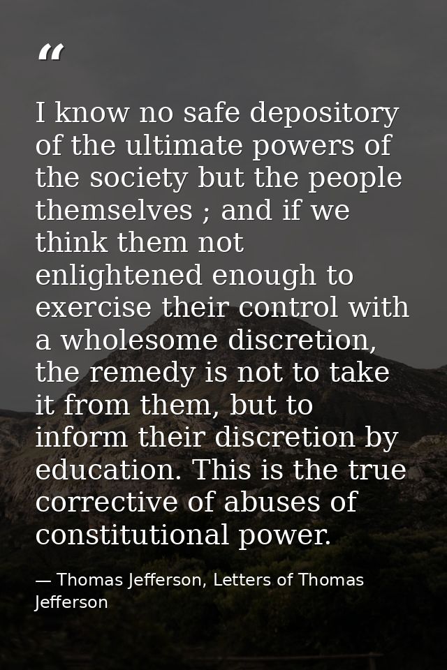 I know no safe depository of the ultimate powers of the society but the people themselves ; and if we think them not enl — Thomas Jefferson, Letters of Thomas Jefferson