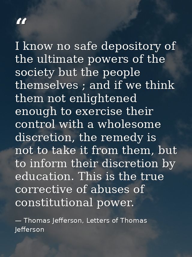 I know no safe depository of the ultimate powers of the society but the people themselves ; and if we think them not enl — Thomas Jefferson, Letters of Thomas Jefferson