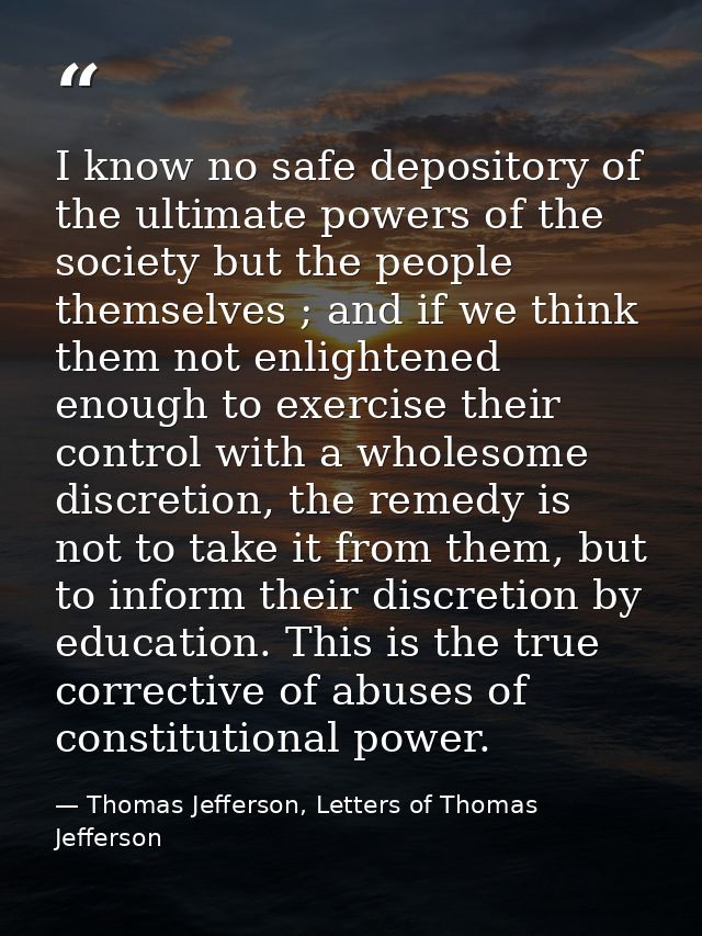 I know no safe depository of the ultimate powers of the society but the people themselves ; and if we think them not enl — Thomas Jefferson, Letters of Thomas Jefferson