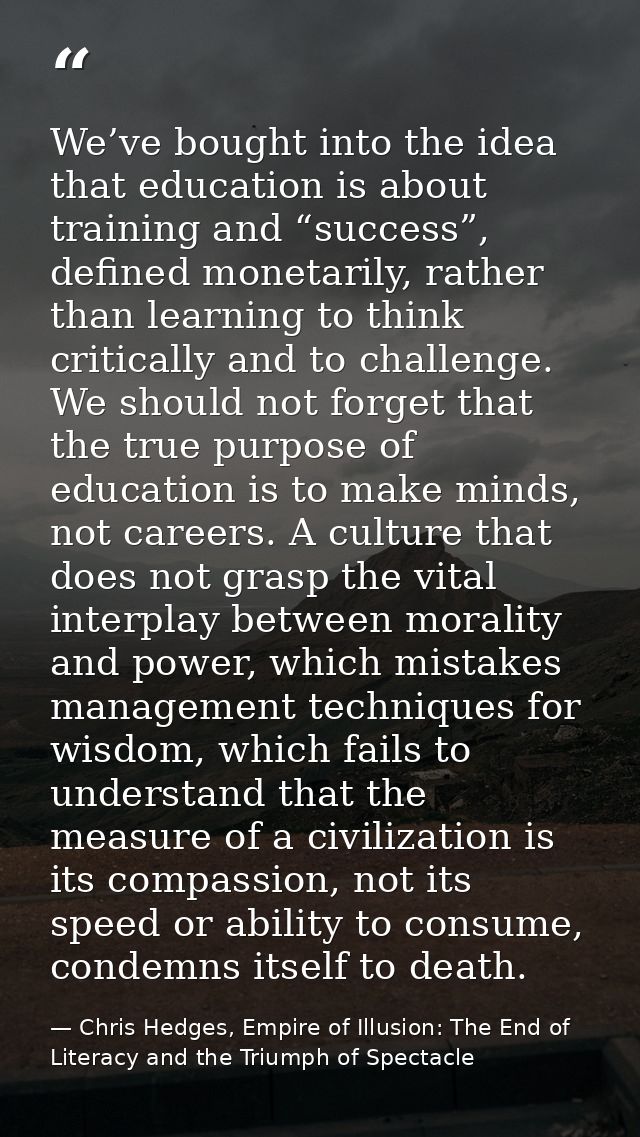 We’ve bought into the idea that education is about training and “success”, defined monetarily, rather than learning to t — Chris Hedges, Empire of Illusion: The End of Literacy and the Triumph of Spectacle