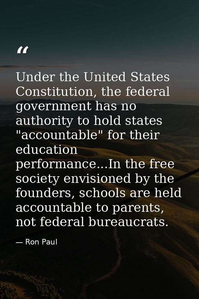 Under the United States Constitution, the federal government has no authority to hold states "accountable" for their edu — Ron Paul