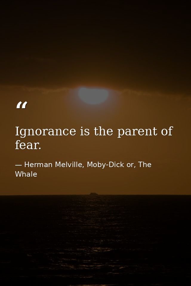 Ignorance is the parent of fear. — Herman Melville, Moby-Dick or, The Whale