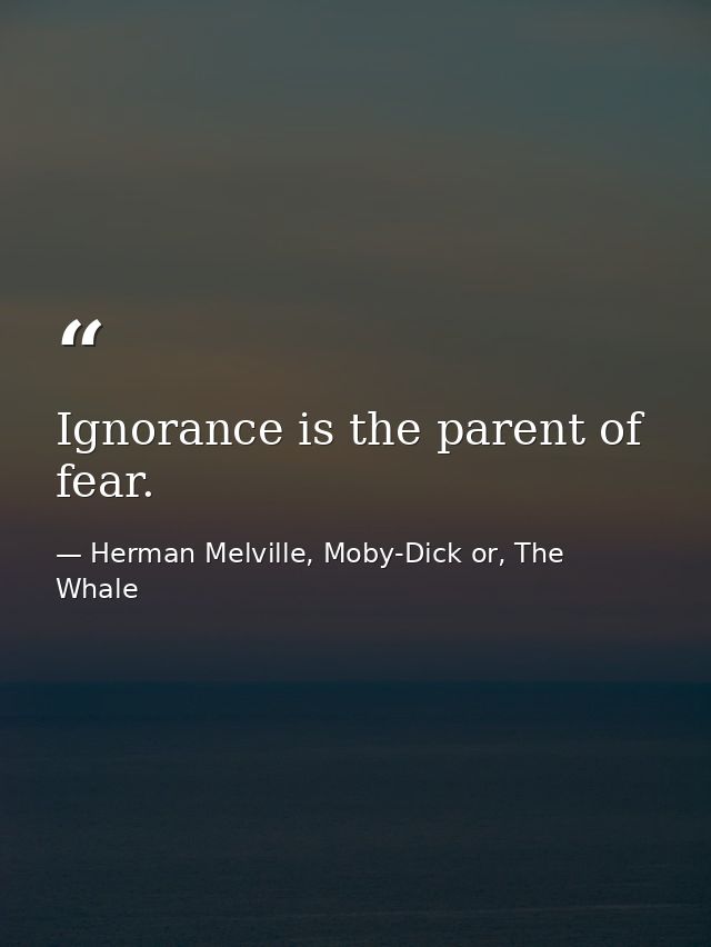 Ignorance is the parent of fear. — Herman Melville, Moby-Dick or, The Whale