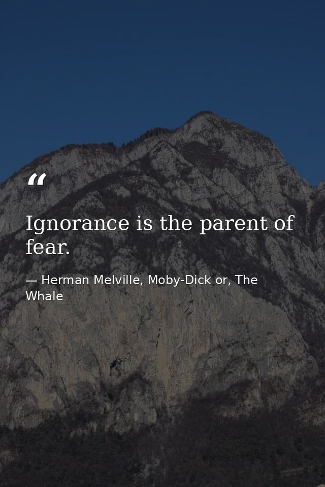 Ignorance is the parent of fear. — Herman Melville, Moby-Dick or, The Whale