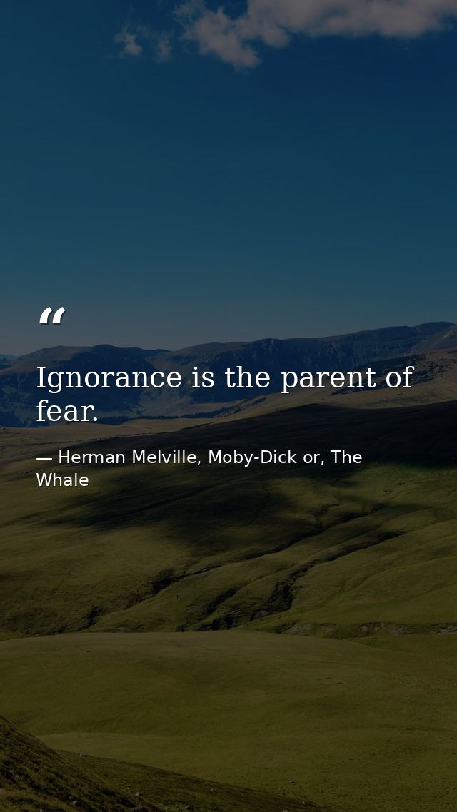 Ignorance is the parent of fear. — Herman Melville, Moby-Dick or, The Whale