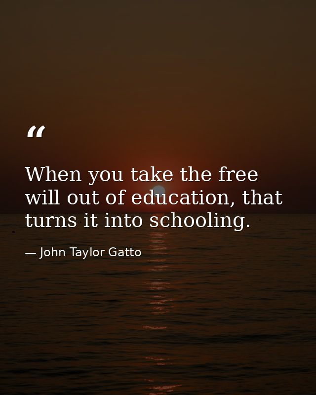 When you take the free will out of education, that turns it into schooling. — John Taylor Gatto